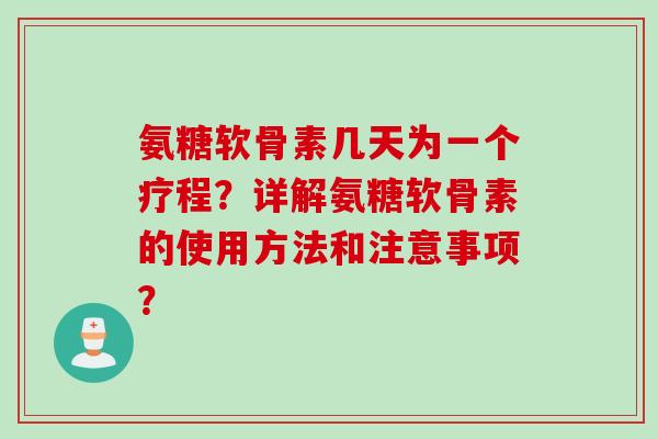 氨糖软骨素几天为一个疗程？详解氨糖软骨素的使用方法和注意事项？