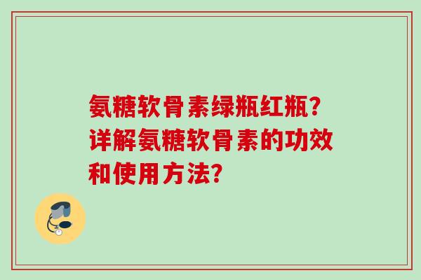 氨糖软骨素绿瓶红瓶？详解氨糖软骨素的功效和使用方法？