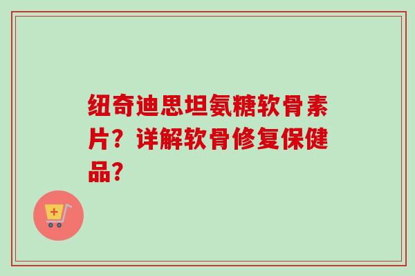 纽奇迪思坦氨糖软骨素片?详解软骨修复保健品? 纽奇迪思坦氨糖软骨素片?详解软骨修复保健品?