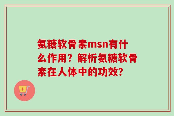 氨糖软骨素msn有什么作用？解析氨糖软骨素在人体中的功效？