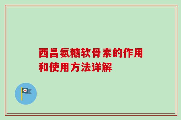 西昌氨糖软骨素的作用和使用方法详解