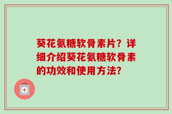 葵花氨糖软骨素片？详细介绍葵花氨糖软骨素的功效和使用方法？