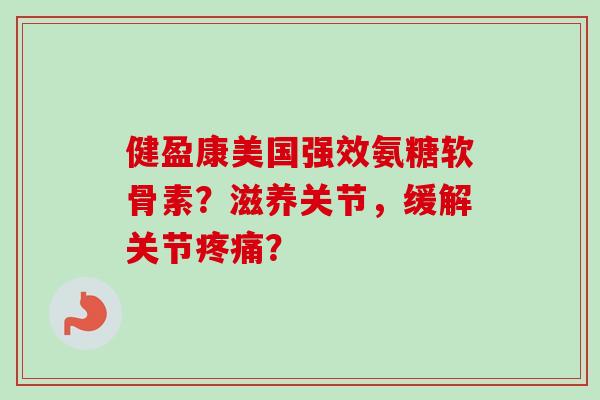 健盈康美国强效氨糖软骨素？滋养关节，缓解关节疼痛？