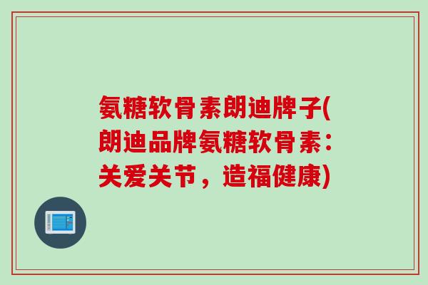 氨糖软骨素朗迪牌子(朗迪品牌氨糖软骨素：关爱关节，造福健康)