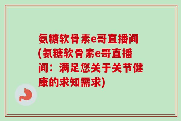 氨糖软骨素e哥直播间(氨糖软骨素e哥直播间：满足您关于关节健康的求知需求)