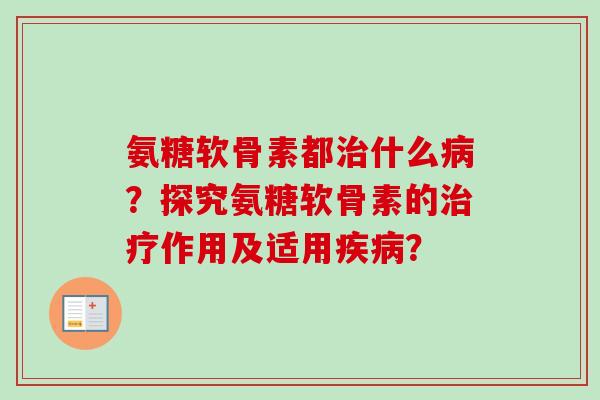 氨糖软骨素都治什么病？探究氨糖软骨素的治疗作用及适用疾病？