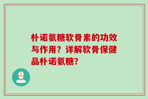 朴诺氨糖软骨素的功效与作用？详解软骨保健品朴诺氨糖？