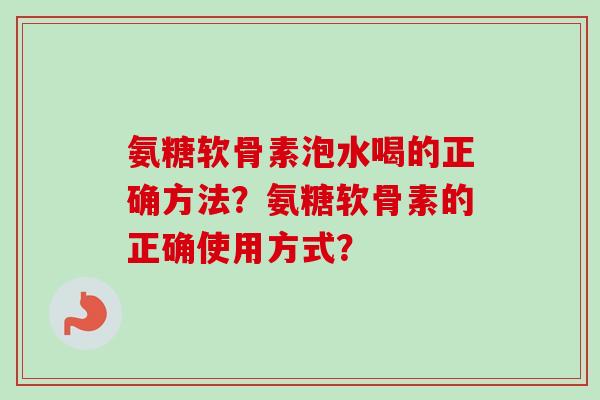 氨糖软骨素泡水喝的正确方法？氨糖软骨素的正确使用方式？