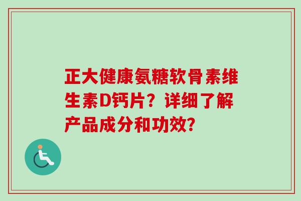 正大健康氨糖软骨素维生素D钙片？详细了解产品成分和功效？