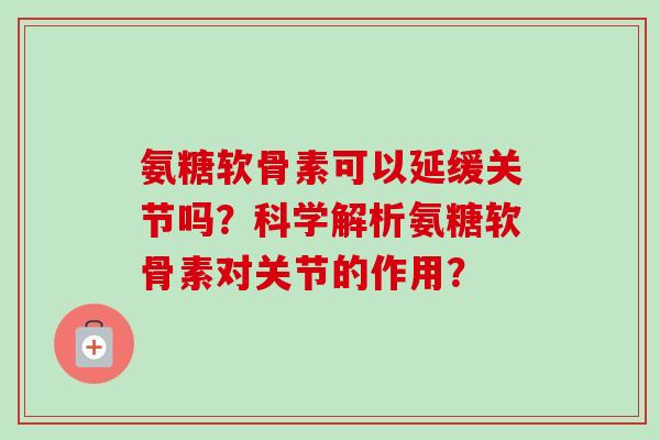 氨糖软骨素可以延缓关节吗？科学解析氨糖软骨素对关节的作用？