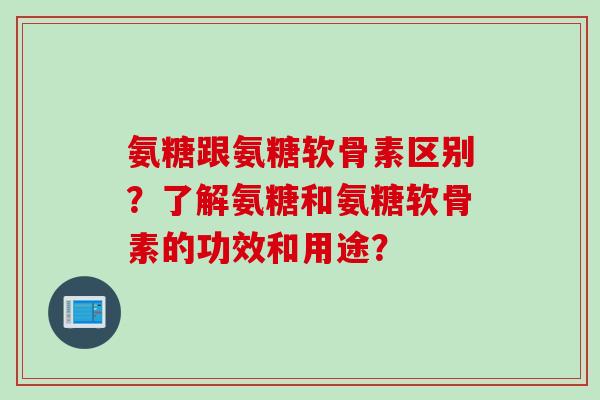 氨糖跟氨糖软骨素区别？了解氨糖和氨糖软骨素的功效和用途？