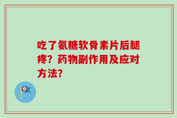吃了氨糖软骨素片后腿疼？药物副作用及应对方法？