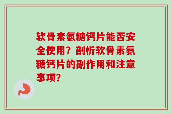 软骨素氨糖钙片能否安全使用？剖析软骨素氨糖钙片的副作用和注意事项？