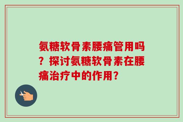氨糖软骨素腰痛管用吗？探讨氨糖软骨素在腰痛治疗中的作用？