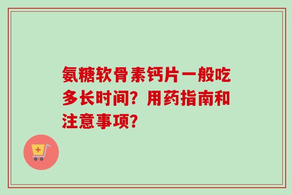 氨糖软骨素钙片一般吃多长时间？用药指南和注意事项？