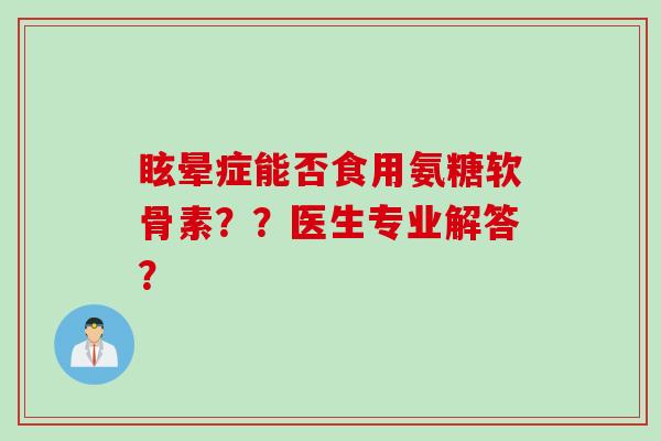 眩晕症能否食用氨糖软骨素？？医生专业解答？