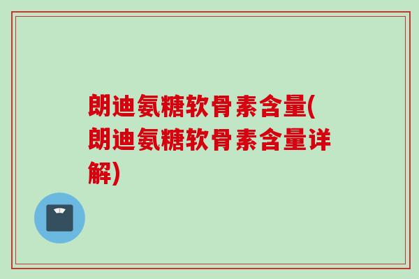 朗迪氨糖软骨素含量(朗迪氨糖软骨素含量详解)