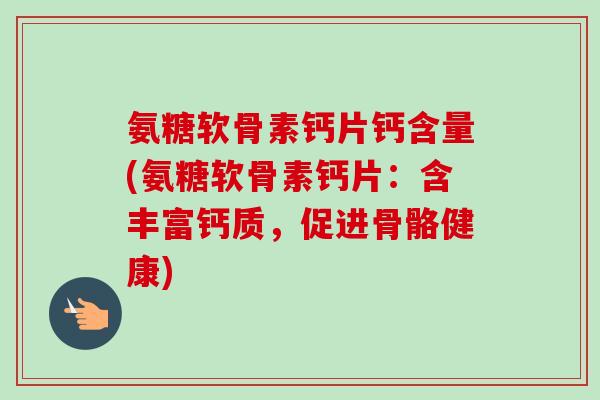 氨糖软骨素钙片钙含量(氨糖软骨素钙片：含丰富钙质，促进骨骼健康)