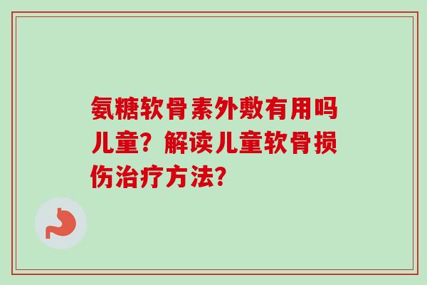 氨糖软骨素外敷有用吗儿童？解读儿童软骨损伤治疗方法？