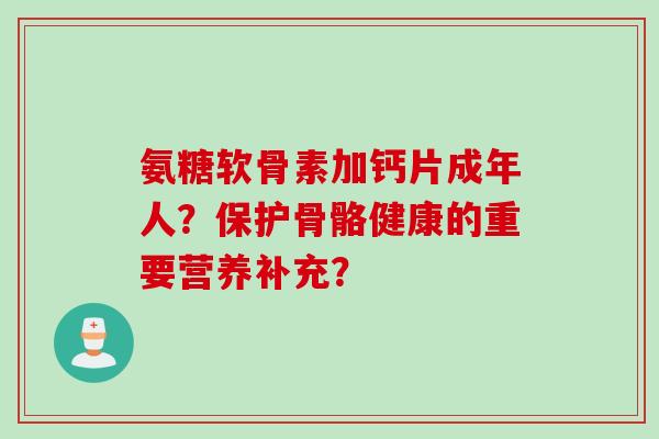 氨糖软骨素加钙片成年人？保护骨骼健康的重要营养补充？