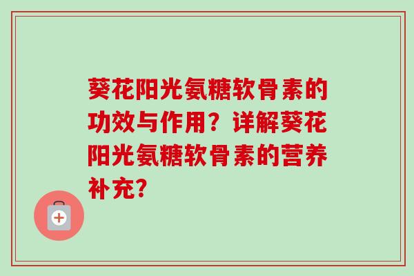 葵花阳光氨糖软骨素的功效与作用？详解葵花阳光氨糖软骨素的营养补充？