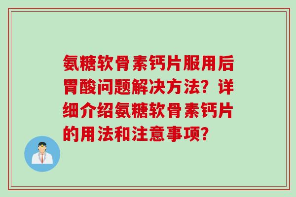 氨糖软骨素钙片服用后胃酸问题解决方法？详细介绍氨糖软骨素钙片的用法和注意事项？