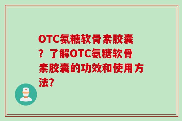 OTC氨糖软骨素胶囊？了解OTC氨糖软骨素胶囊的功效和使用方法？