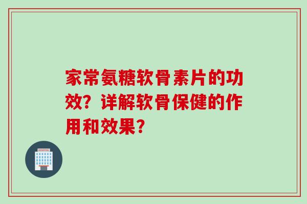 家常氨糖软骨素片的功效？详解软骨保健的作用和效果？