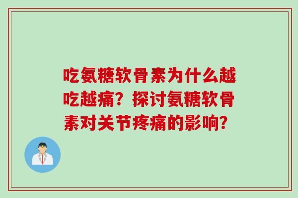 吃氨糖软骨素为什么越吃越痛？探讨氨糖软骨素对关节疼痛的影响？