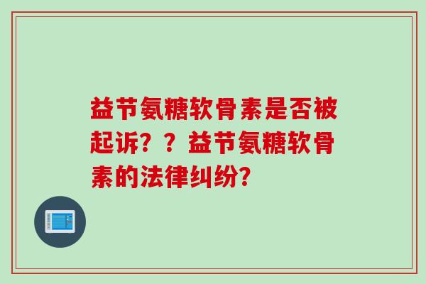 益节氨糖软骨素是否被起诉？？益节氨糖软骨素的法律纠纷？