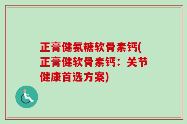 正膏健氨糖软骨素钙(正膏健软骨素钙：关节健康首选方案)