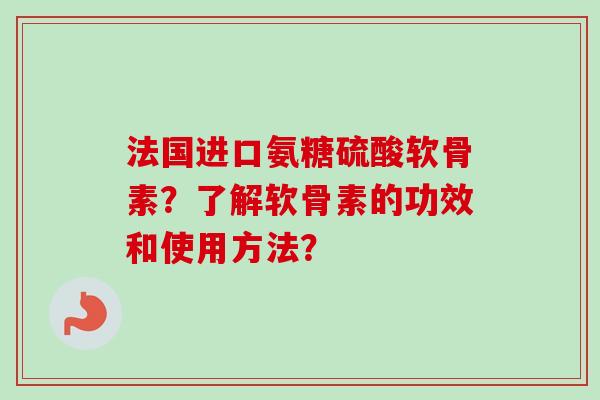 法国进口氨糖硫酸软骨素？了解软骨素的功效和使用方法？