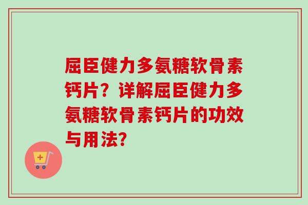 屈臣健力多氨糖软骨素钙片？详解屈臣健力多氨糖软骨素钙片的功效与用法？