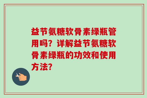 益节氨糖软骨素绿瓶管用吗？详解益节氨糖软骨素绿瓶的功效和使用方法？