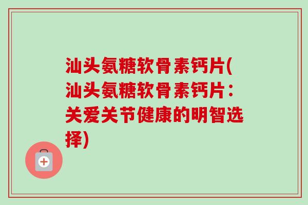 汕头氨糖软骨素钙片(汕头氨糖软骨素钙片:关爱关节健康的明智选择) 汕头氨糖软骨素钙片(汕头氨糖软骨素钙片:关爱关节健康的明智选择)