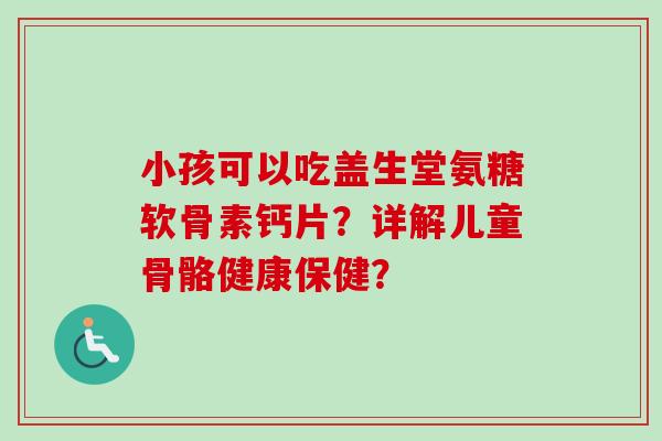 小孩可以吃盖生堂氨糖软骨素钙片？详解儿童骨骼健康保健？
