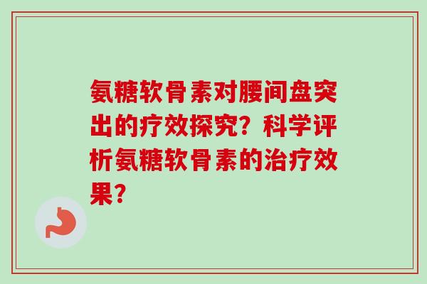 氨糖软骨素对腰间盘突出的疗效探究？科学评析氨糖软骨素的治疗效果？