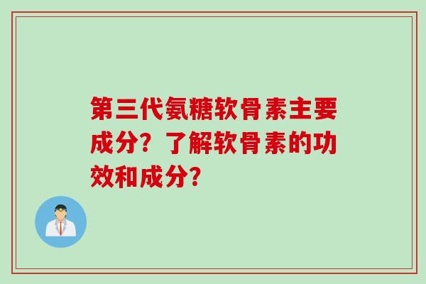 第三代氨糖软骨素主要成分?了解软骨素的功效和成分? 第三代氨糖软骨素主要成分?了解软骨素的功效和成分?