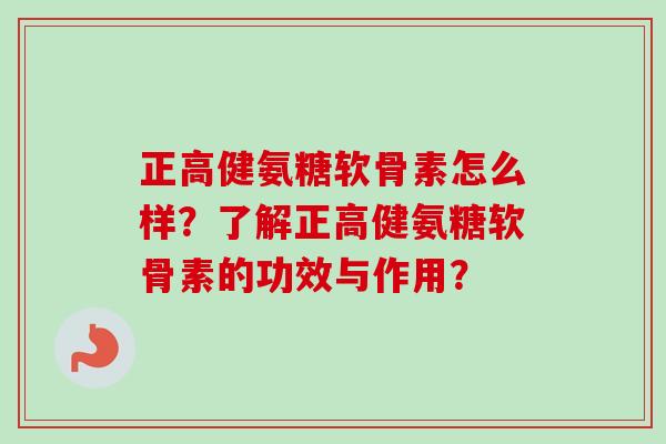 正高健氨糖软骨素怎么样?了解正高健氨糖软骨素的功效与作用? 正高健氨糖软骨素怎么样?了解正高健氨糖软骨素的功效与作用?