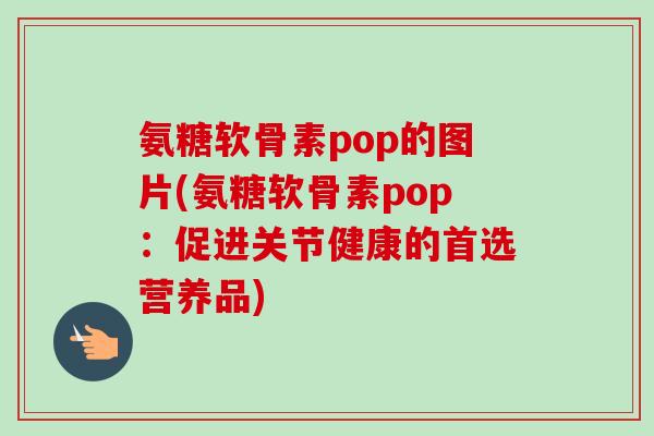氨糖软骨素pop的图片(氨糖软骨素pop：促进关节健康的首选营养品)