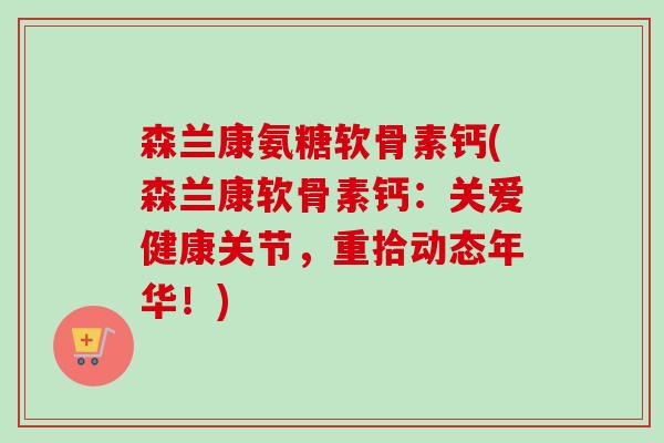 森兰康氨糖软骨素钙(森兰康软骨素钙：关爱健康关节，重拾动态年华！)