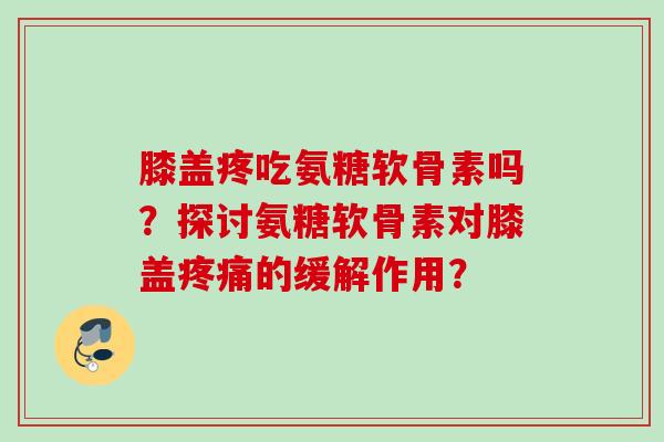 膝盖疼吃氨糖软骨素吗？探讨氨糖软骨素对膝盖疼痛的缓解作用？