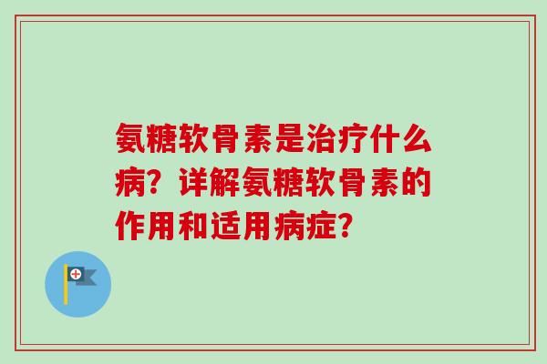 氨糖软骨素是治疗什么病？详解氨糖软骨素的作用和适用病症？