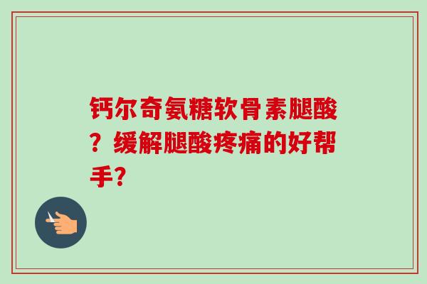 钙尔奇氨糖软骨素腿酸？缓解腿酸疼痛的好帮手？