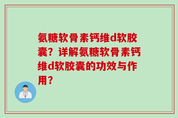 氨糖软骨素钙维d软胶囊？详解氨糖软骨素钙维d软胶囊的功效与作用？