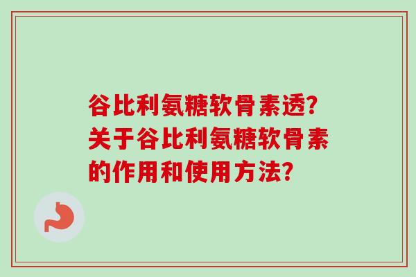 谷比利氨糖软骨素透？关于谷比利氨糖软骨素的作用和使用方法？