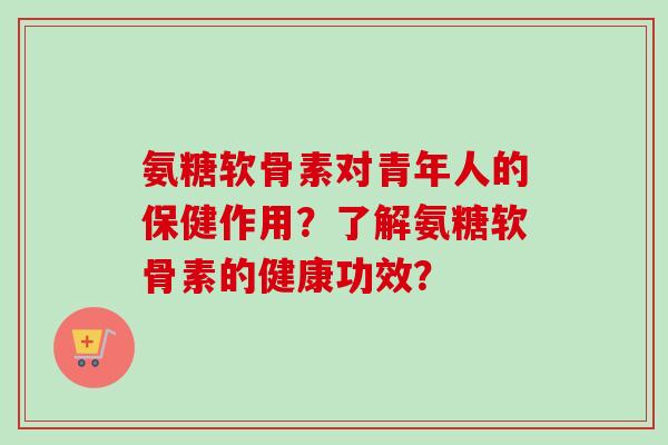 氨糖软骨素对青年人的保健作用？了解氨糖软骨素的健康功效？