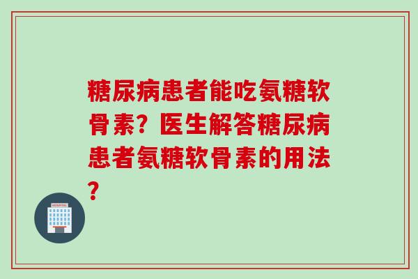 糖尿病患者能吃氨糖软骨素？医生解答糖尿病患者氨糖软骨素的用法？