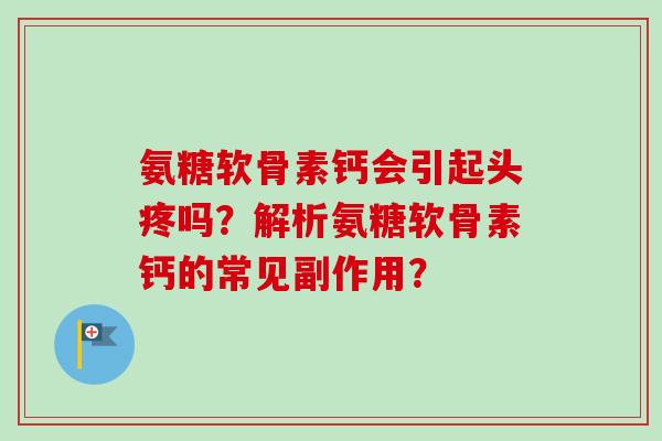 氨糖软骨素钙会引起头疼吗？解析氨糖软骨素钙的常见副作用？