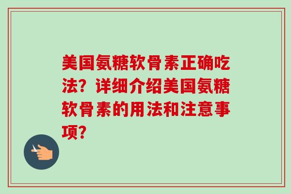 美国氨糖软骨素正确吃法?详细介绍美国氨糖软骨素的用法和注意事项? 美国氨糖软骨素正确吃法?详细介绍美国氨糖软骨素的用法和注意事项?